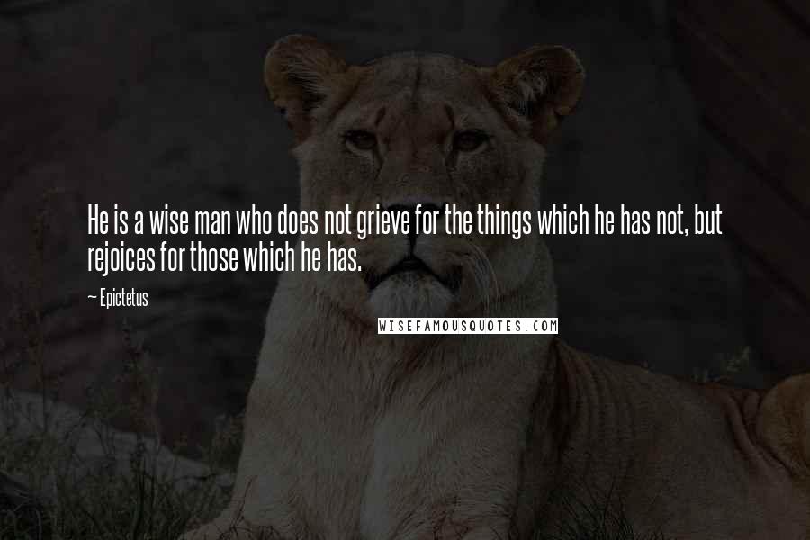 Epictetus Quotes: He is a wise man who does not grieve for the things which he has not, but rejoices for those which he has.