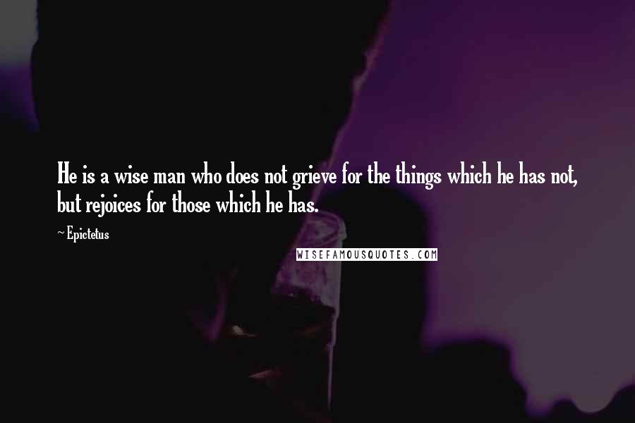 Epictetus Quotes: He is a wise man who does not grieve for the things which he has not, but rejoices for those which he has.