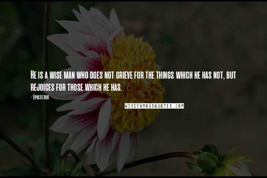 Epictetus Quotes: He is a wise man who does not grieve for the things which he has not, but rejoices for those which he has.