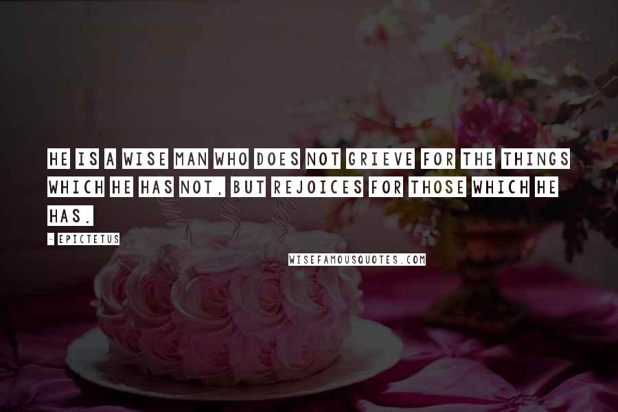 Epictetus Quotes: He is a wise man who does not grieve for the things which he has not, but rejoices for those which he has.