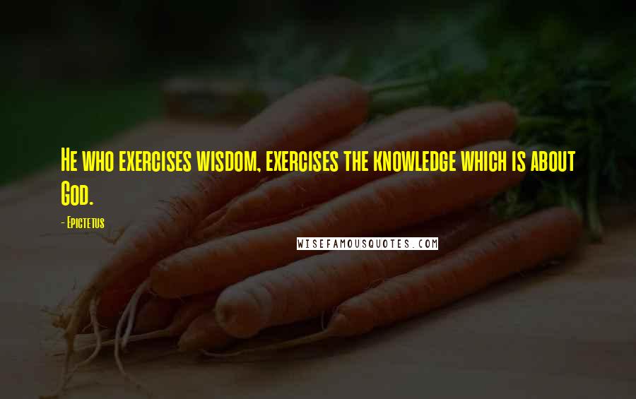 Epictetus Quotes: He who exercises wisdom, exercises the knowledge which is about God.