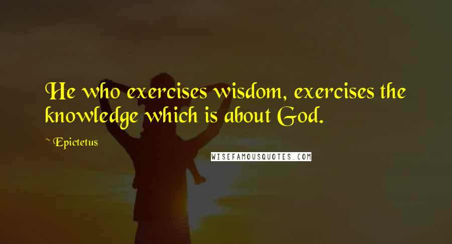 Epictetus Quotes: He who exercises wisdom, exercises the knowledge which is about God.