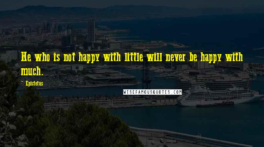 Epictetus Quotes: He who is not happy with little will never be happy with much.