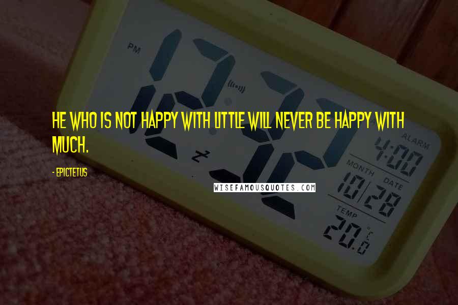 Epictetus Quotes: He who is not happy with little will never be happy with much.