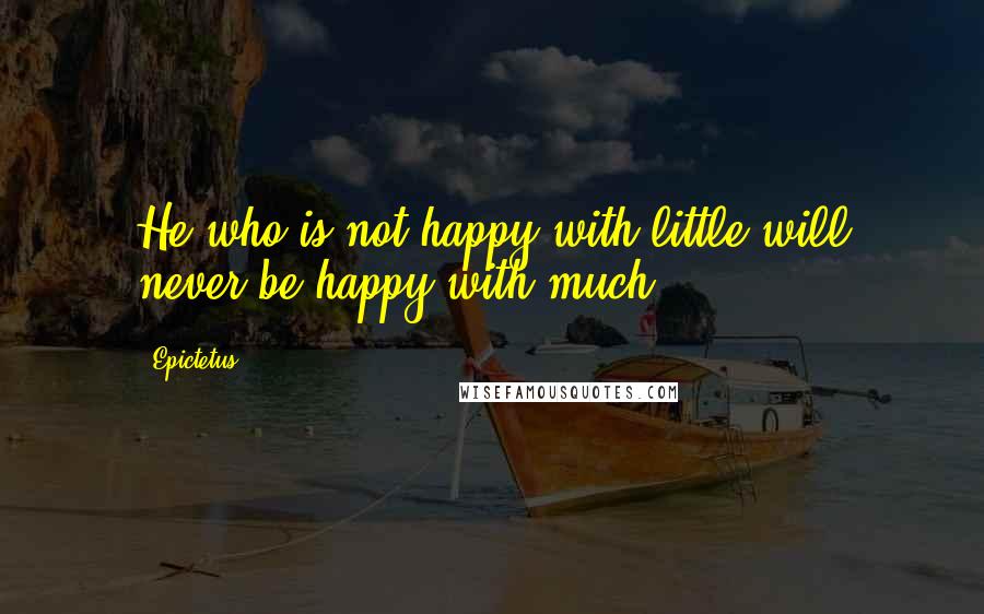 Epictetus Quotes: He who is not happy with little will never be happy with much.