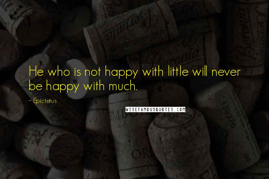 Epictetus Quotes: He who is not happy with little will never be happy with much.