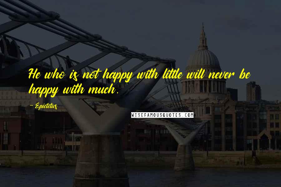 Epictetus Quotes: He who is not happy with little will never be happy with much.