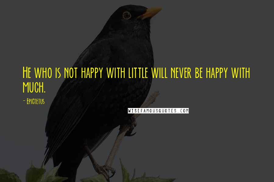 Epictetus Quotes: He who is not happy with little will never be happy with much.