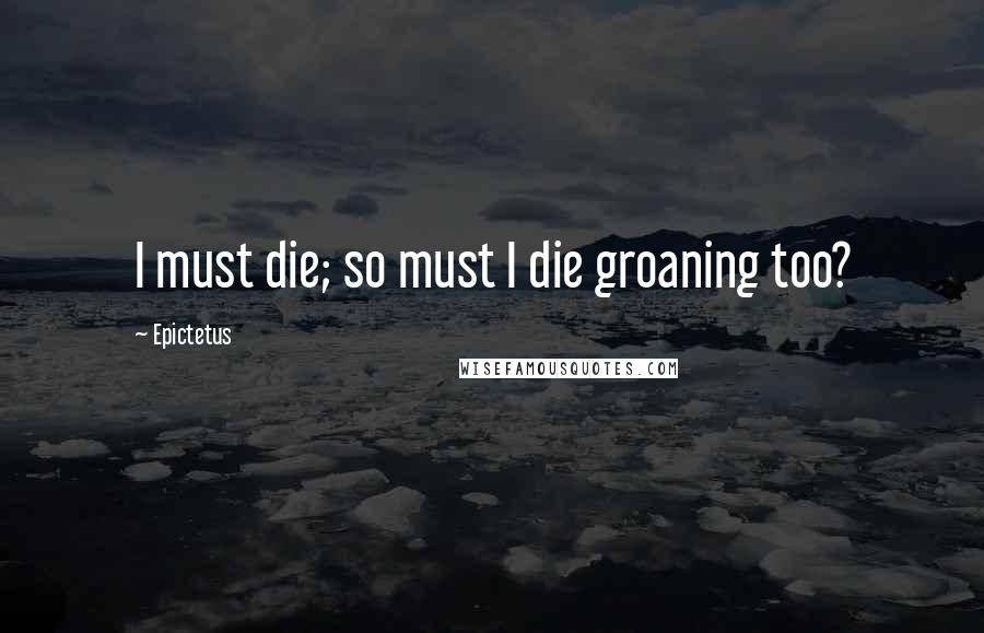 Epictetus Quotes: I must die; so must I die groaning too?