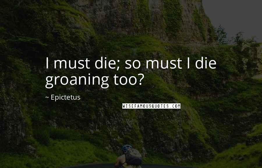 Epictetus Quotes: I must die; so must I die groaning too?