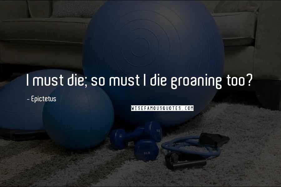 Epictetus Quotes: I must die; so must I die groaning too?