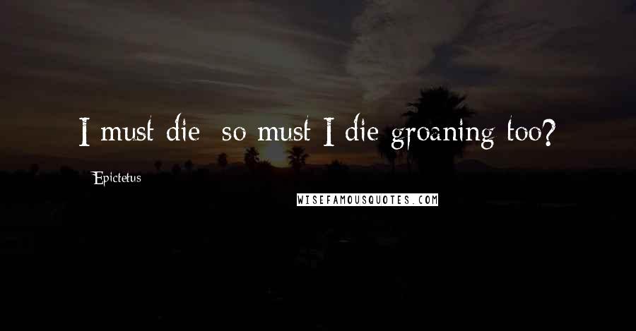 Epictetus Quotes: I must die; so must I die groaning too?