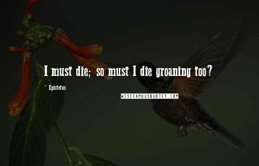 Epictetus Quotes: I must die; so must I die groaning too?