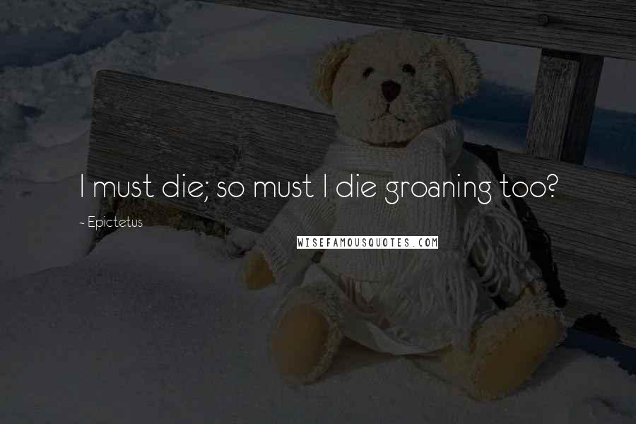 Epictetus Quotes: I must die; so must I die groaning too?