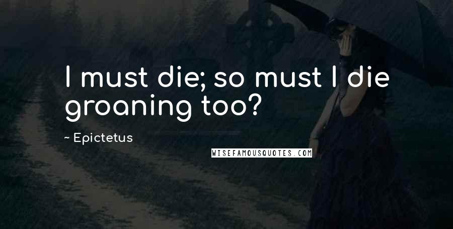 Epictetus Quotes: I must die; so must I die groaning too?