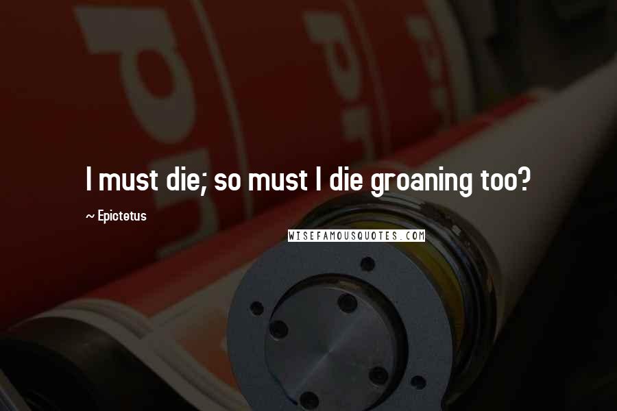 Epictetus Quotes: I must die; so must I die groaning too?