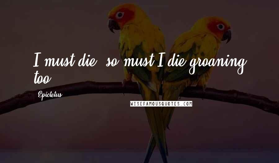 Epictetus Quotes: I must die; so must I die groaning too?