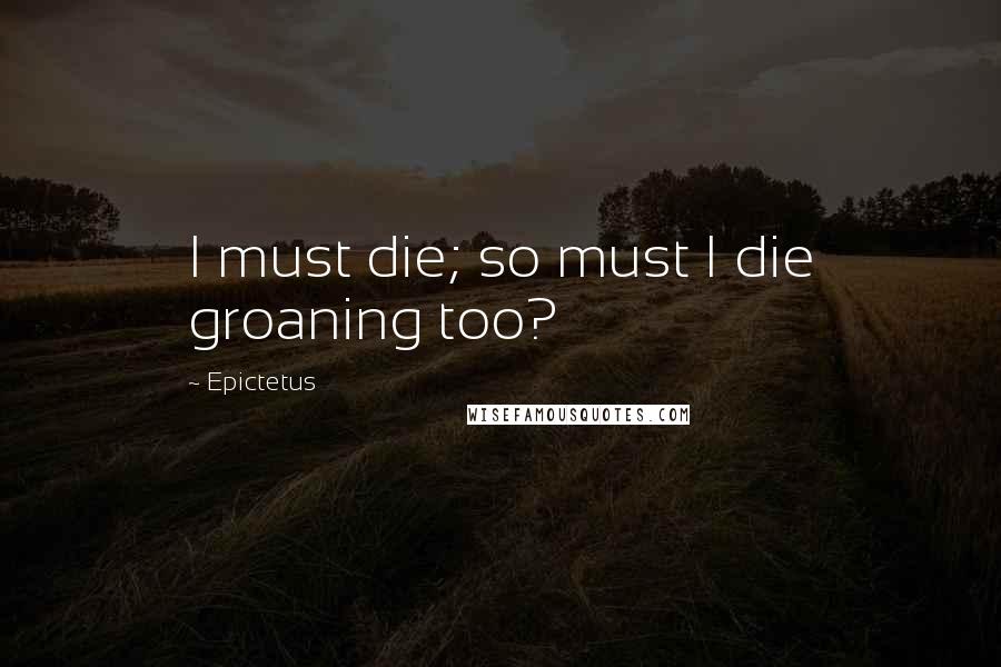 Epictetus Quotes: I must die; so must I die groaning too?