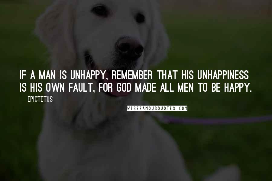 Epictetus Quotes: If a man is unhappy, remember that his unhappiness is his own fault, for God made all men to be happy.
