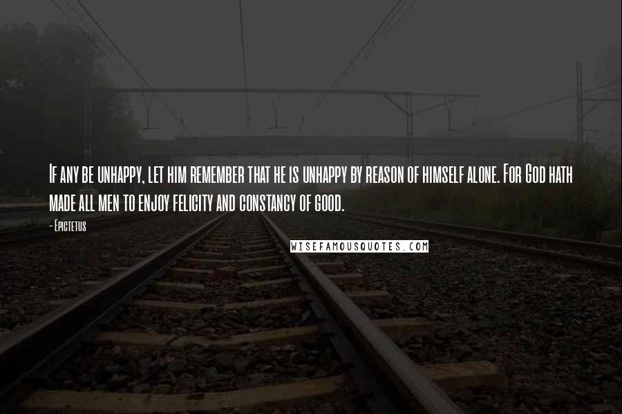 Epictetus Quotes: If any be unhappy, let him remember that he is unhappy by reason of himself alone. For God hath made all men to enjoy felicity and constancy of good.