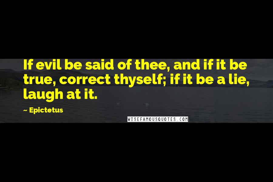 Epictetus Quotes: If evil be said of thee, and if it be true, correct thyself; if it be a lie, laugh at it.