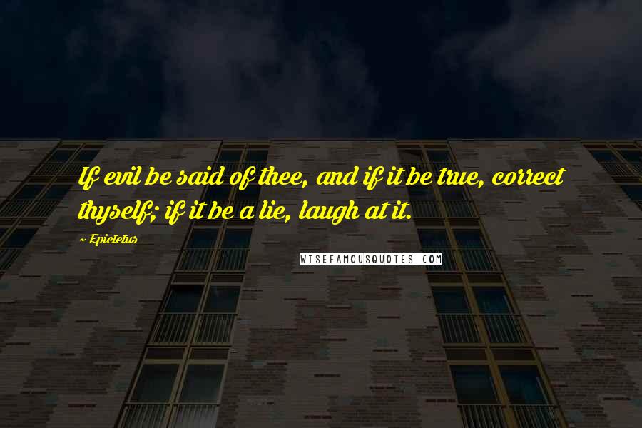 Epictetus Quotes: If evil be said of thee, and if it be true, correct thyself; if it be a lie, laugh at it.