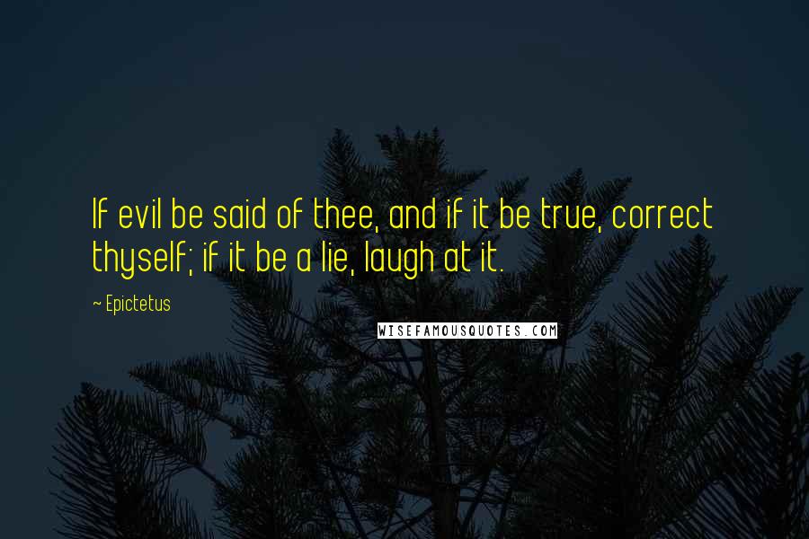 Epictetus Quotes: If evil be said of thee, and if it be true, correct thyself; if it be a lie, laugh at it.