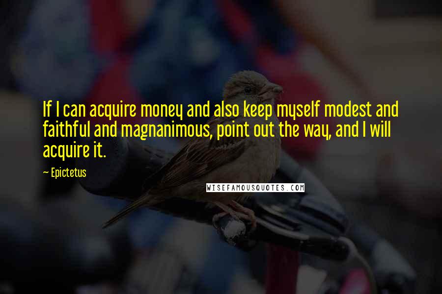 Epictetus Quotes: If I can acquire money and also keep myself modest and faithful and magnanimous, point out the way, and I will acquire it.