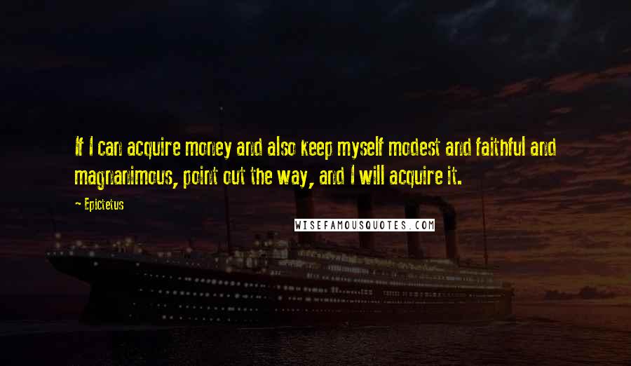 Epictetus Quotes: If I can acquire money and also keep myself modest and faithful and magnanimous, point out the way, and I will acquire it.