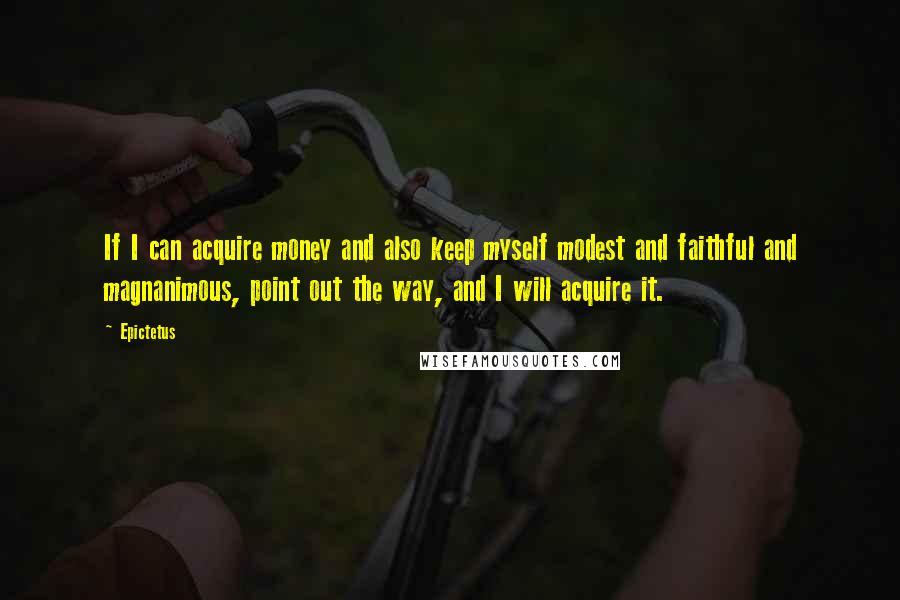 Epictetus Quotes: If I can acquire money and also keep myself modest and faithful and magnanimous, point out the way, and I will acquire it.
