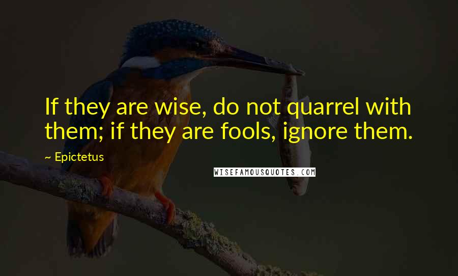 Epictetus Quotes: If they are wise, do not quarrel with them; if they are fools, ignore them.