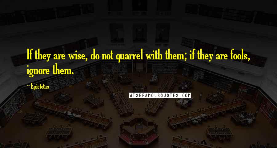 Epictetus Quotes: If they are wise, do not quarrel with them; if they are fools, ignore them.