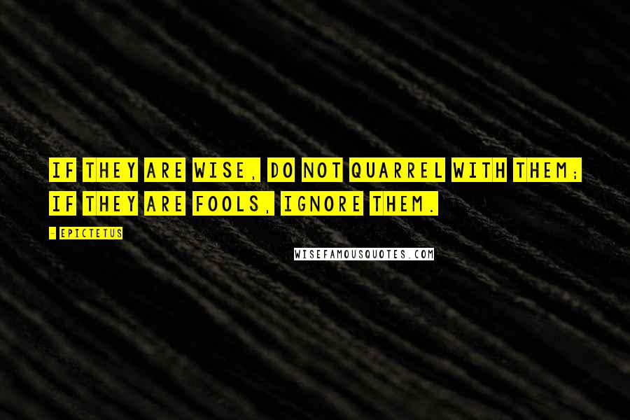 Epictetus Quotes: If they are wise, do not quarrel with them; if they are fools, ignore them.