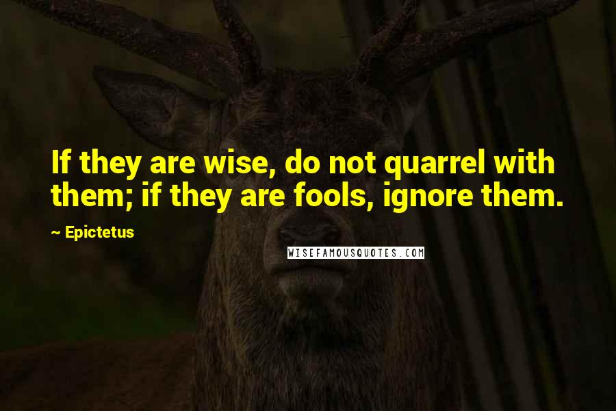 Epictetus Quotes: If they are wise, do not quarrel with them; if they are fools, ignore them.