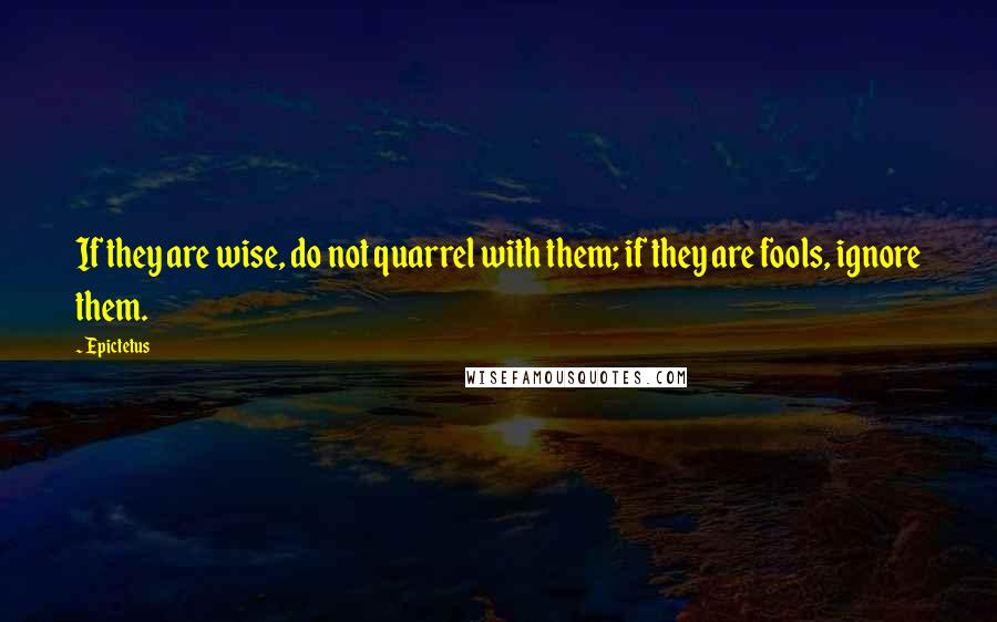 Epictetus Quotes: If they are wise, do not quarrel with them; if they are fools, ignore them.