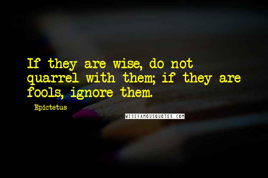 Epictetus Quotes: If they are wise, do not quarrel with them; if they are fools, ignore them.