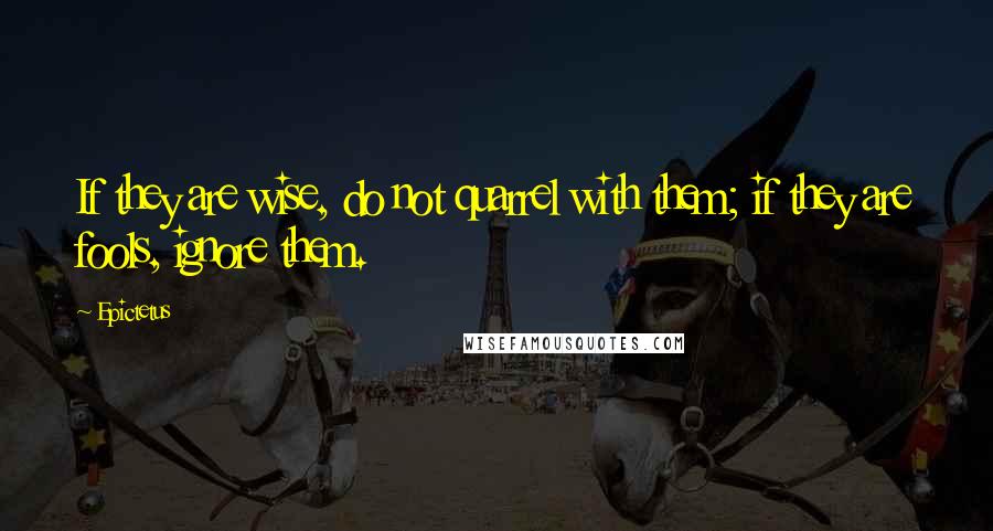 Epictetus Quotes: If they are wise, do not quarrel with them; if they are fools, ignore them.