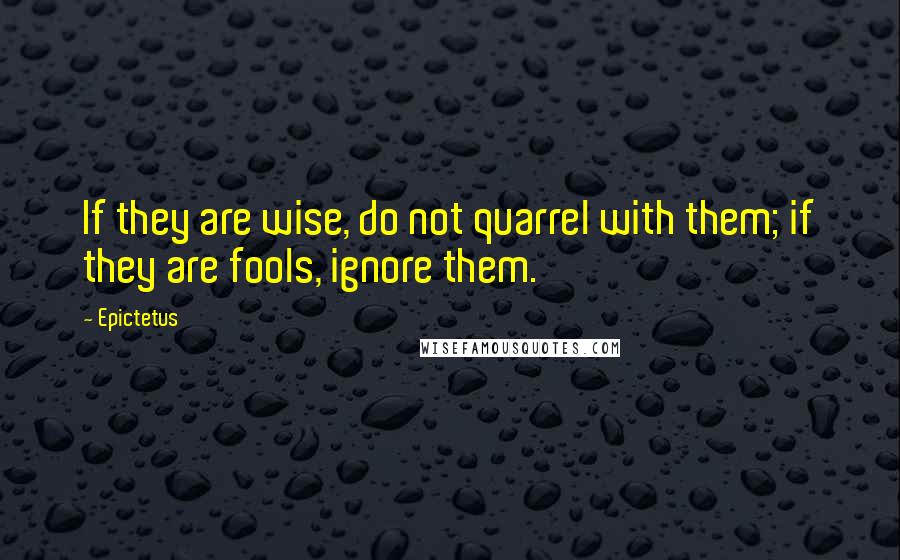 Epictetus Quotes: If they are wise, do not quarrel with them; if they are fools, ignore them.