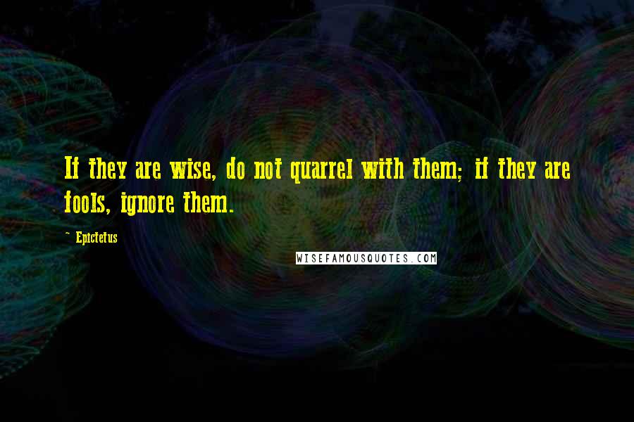 Epictetus Quotes: If they are wise, do not quarrel with them; if they are fools, ignore them.