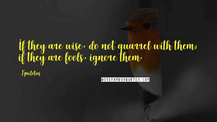 Epictetus Quotes: If they are wise, do not quarrel with them; if they are fools, ignore them.