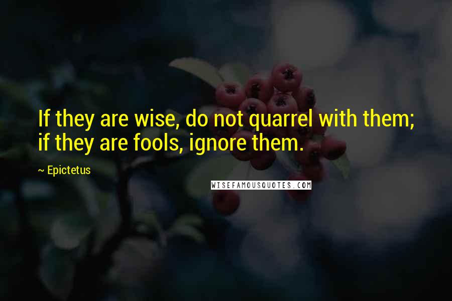 Epictetus Quotes: If they are wise, do not quarrel with them; if they are fools, ignore them.