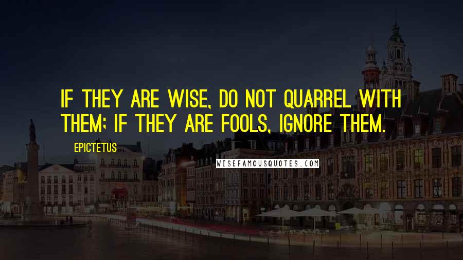 Epictetus Quotes: If they are wise, do not quarrel with them; if they are fools, ignore them.