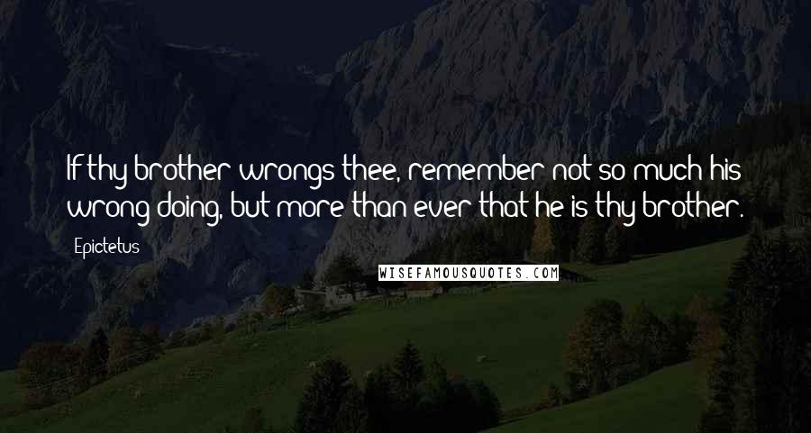 Epictetus Quotes: If thy brother wrongs thee, remember not so much his wrong-doing, but more than ever that he is thy brother.