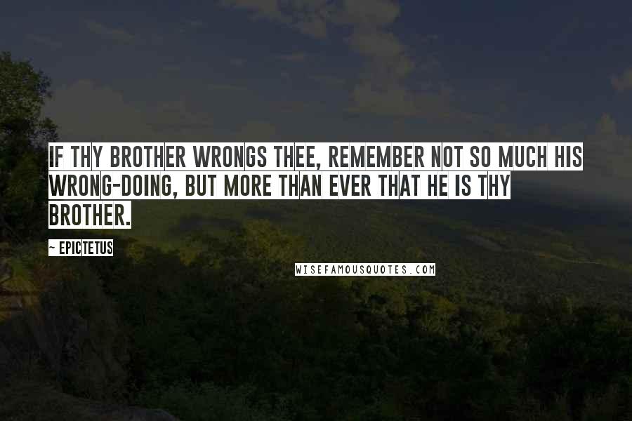 Epictetus Quotes: If thy brother wrongs thee, remember not so much his wrong-doing, but more than ever that he is thy brother.