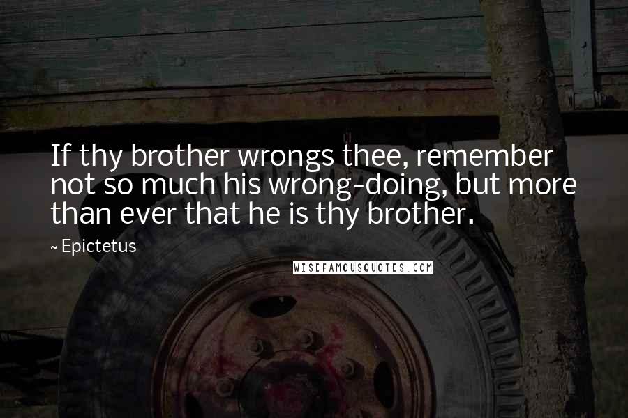 Epictetus Quotes: If thy brother wrongs thee, remember not so much his wrong-doing, but more than ever that he is thy brother.