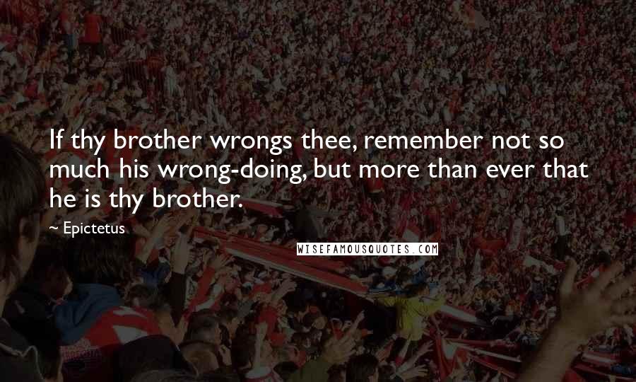 Epictetus Quotes: If thy brother wrongs thee, remember not so much his wrong-doing, but more than ever that he is thy brother.