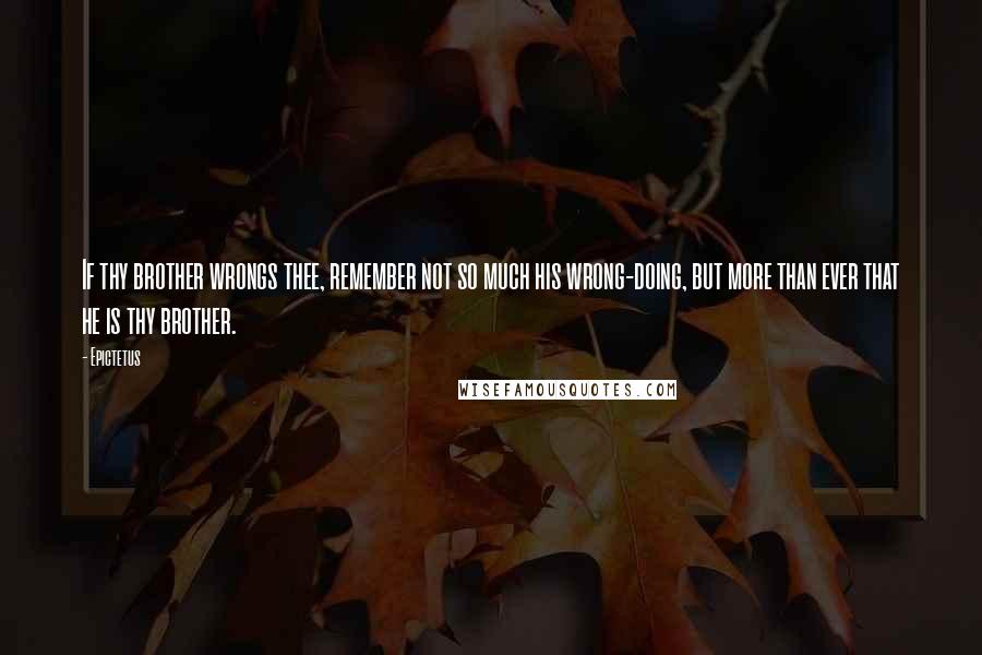 Epictetus Quotes: If thy brother wrongs thee, remember not so much his wrong-doing, but more than ever that he is thy brother.