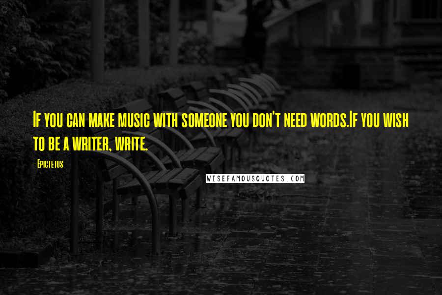 Epictetus Quotes: If you can make music with someone you don't need words.If you wish to be a writer, write.