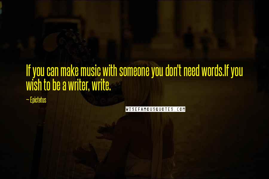 Epictetus Quotes: If you can make music with someone you don't need words.If you wish to be a writer, write.