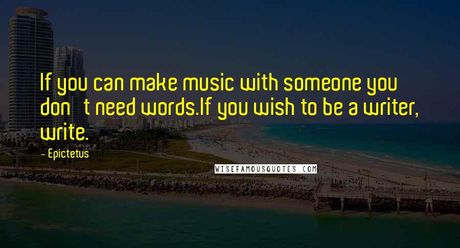 Epictetus Quotes: If you can make music with someone you don't need words.If you wish to be a writer, write.